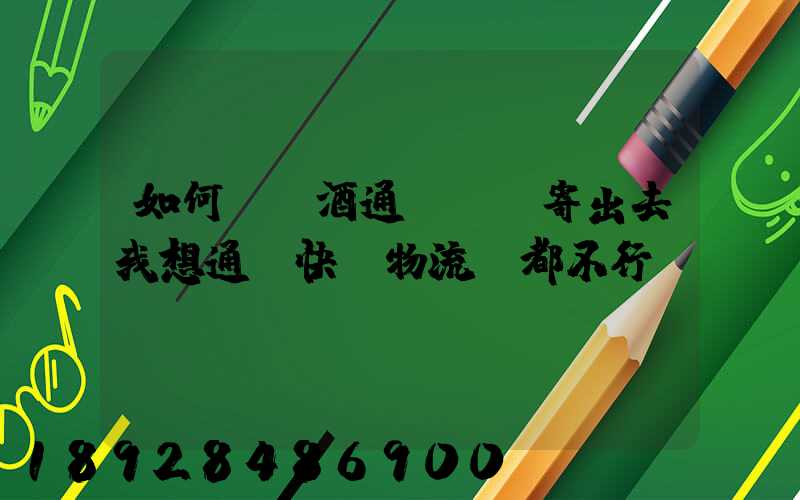 如何將黃酒通過貨運寄出去我想通過快遞物流,都不行。